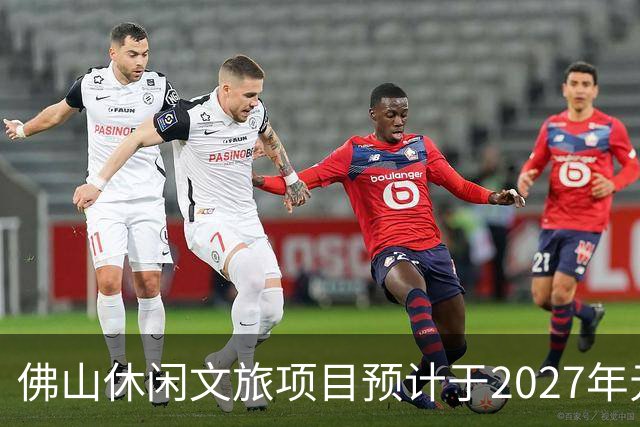 佛山休闲文旅项目预计于2027年元旦正式开放